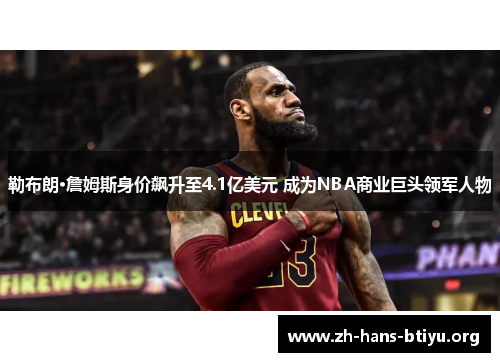 勒布朗·詹姆斯身价飙升至4.1亿美元 成为NBA商业巨头领军人物