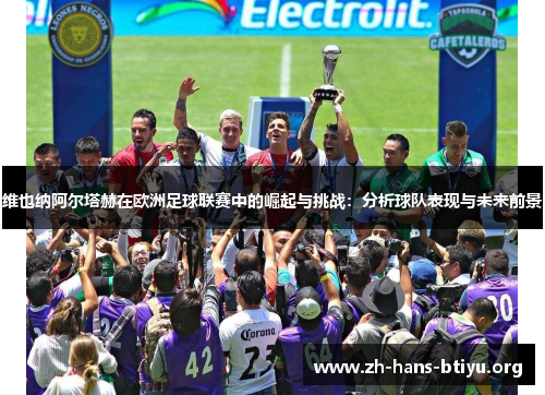 维也纳阿尔塔赫在欧洲足球联赛中的崛起与挑战：分析球队表现与未来前景