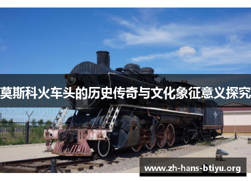 莫斯科火车头的历史传奇与文化象征意义探究