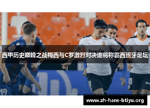 西甲历史巅峰之战梅西与C罗激烈对决谁将称霸西班牙足坛