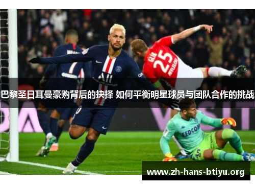 巴黎圣日耳曼豪购背后的抉择 如何平衡明星球员与团队合作的挑战