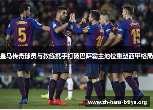 皇马传奇球员与教练携手打破巴萨霸主地位重塑西甲格局