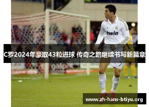 C罗2024年豪取43粒进球 传奇之路继续书写新篇章