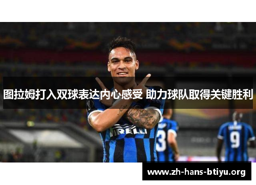 图拉姆打入双球表达内心感受 助力球队取得关键胜利
