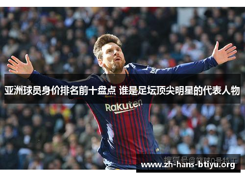 亚洲球员身价排名前十盘点 谁是足坛顶尖明星的代表人物