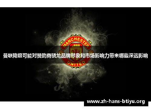 曼联降级可能对赞助商骁龙品牌形象和市场影响力带来哪些深远影响