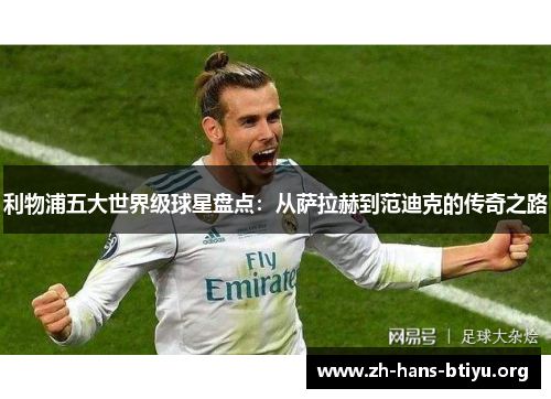 利物浦五大世界级球星盘点：从萨拉赫到范迪克的传奇之路