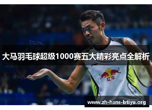 大马羽毛球超级1000赛五大精彩亮点全解析