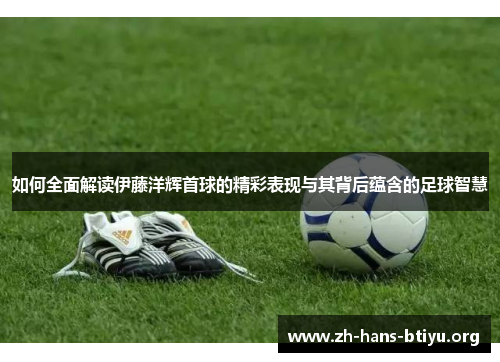 如何全面解读伊藤洋辉首球的精彩表现与其背后蕴含的足球智慧