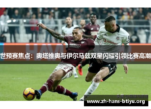 世预赛焦点：奥塔维奥与伊尔马兹双星闪耀引领比赛高潮