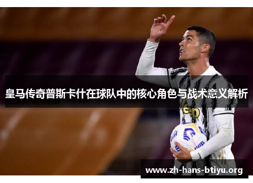 皇马传奇普斯卡什在球队中的核心角色与战术意义解析