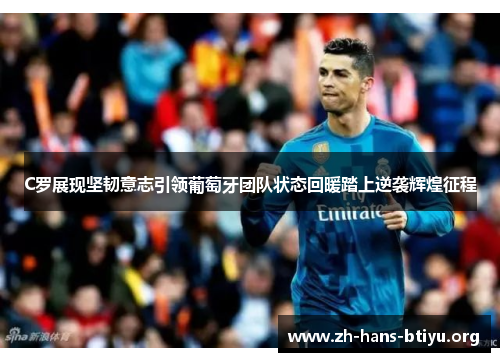 C罗展现坚韧意志引领葡萄牙团队状态回暖踏上逆袭辉煌征程