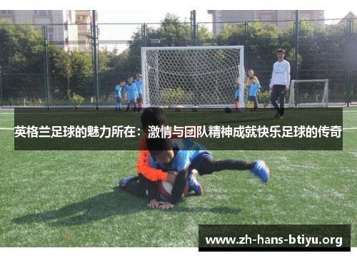 英格兰足球的魅力所在：激情与团队精神成就快乐足球的传奇