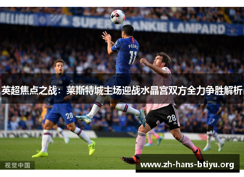 英超焦点之战：莱斯特城主场迎战水晶宫双方全力争胜解析