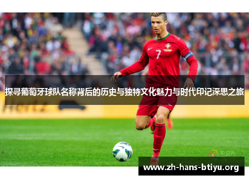 探寻葡萄牙球队名称背后的历史与独特文化魅力与时代印记深思之旅