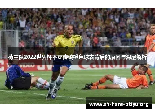 荷兰队2022世界杯不穿传统橙色球衣背后的原因与深层解析