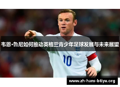 韦恩·鲁尼如何推动英格兰青少年足球发展与未来展望
