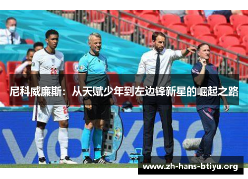 尼科威廉斯:从天赋少年到左边锋新星的崛起之路 尼科威廉斯:从天赋少年到左边锋新星的崛起之路