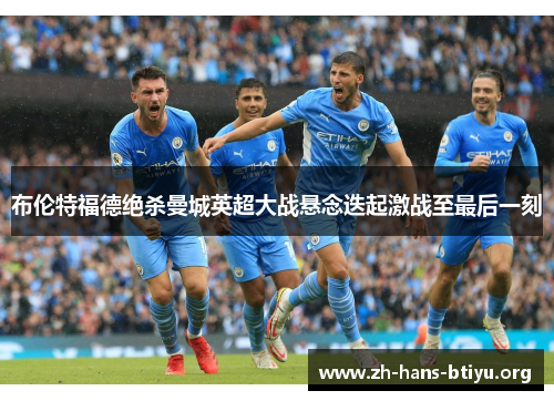 布伦特福德绝杀曼城英超大战悬念迭起激战至最后一刻