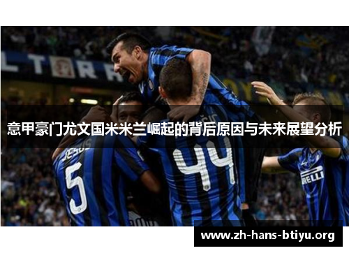 意甲豪门尤文国米米兰崛起的背后原因与未来展望分析