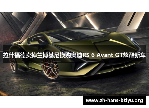 拉什福德卖掉兰博基尼换购奥迪RS 6 Avant GT炫酷新车
